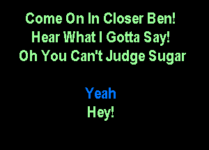 Come On In Closer Ben!
Hear What I Gotta Say!
Oh You Can't Judge Sugar

Yeah
Hey!