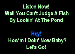 Listen Now!
Well You Can't Judge A Fish
By Lookin' At The Pond

Hey!
How'm l Doin' Now Baby?
Let's Go!