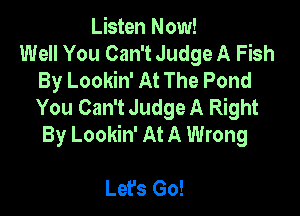 Listen Now!
Well You Can't Judge A Fish
By Lookin' At The Pond
You Can't Judge A Right

By Lookin' At A Wrong

Let's Go!