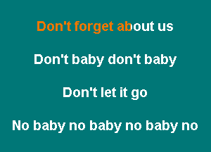 Don't forget about us
Don't baby don't baby

Don't let it go

No baby no baby no baby no
