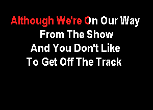 Although We're On Our Way
From The Show
And You Don't Like

To Get Off The Track