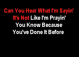 Can You Hear What I'm Sayin'
It's Not Like I'm Prayin'
You Know Because

You've Done It Before