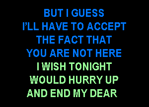 BUT I GUESS
PLL HAVE TO ACCEPT
THE FACT THAT
YOU ARE NOT HERE
I WISH TONIGHT
WOULD HURRY UP
AND END MY DEAR