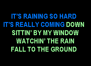 ITS RAINING SO HARD
ITS REALLY COMING DOWN
SITTIW BY MY WINDOW
WATCHIW THE RAIN
FALL TO THE GROUND