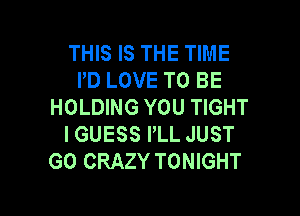 THIS IS THE TIME
I'D LOVE TO BE
HOLDING YOU TIGHT

I GUESS PLL JUST
GO CRAZY TONIGHT