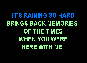 ITS RAINING SO HARD
BRINGS BACK MEMORIES
OF THE TIMES
WHEN YOU WERE
HERE WITH ME