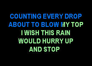 COUNTING EVERY DROP
ABOUT T0 BLOW MY TOP
IWISH THIS RAIN

WOULD HURRY UP
AND STOP
