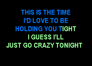 THIS IS THE TIME
PD LOVE TO BE
HOLDING YOU TIGHT

I GUESS I'LL
JUST GO CRAZY TONIGHT