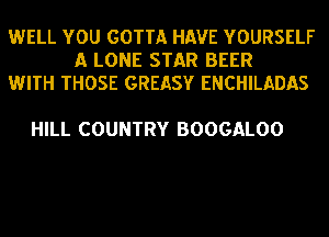 WELL YOU GOTTA HAVE YOURSELF
A LONE STAR BEER
WITH THOSE GREASY ENCHILADAS

HILL COUNTRY BOOGALOO