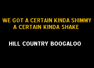 WE GOT A CERTAIN KINDA SHIMMY
A CERTAIN KINDA SHAKE

HILL COUNTRY BOOGALOO