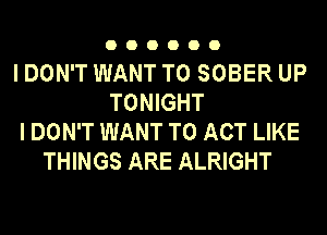 000000

I DON'T WANT TO SOBER UP
TONIGHT
I DON'T WANT TO ACT LIKE
THINGS ARE ALRIGHT
