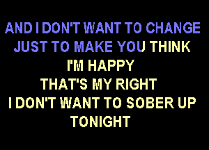 AND I DON'T WANT TO CHANGE
JUST TO MAKE YOU THINK
I'M HAPPY

THAT'S MY RIGHT
I DON'T WANT TO SOBER UP
TONIGHT