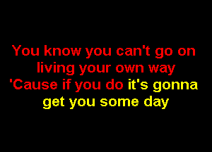You know you can't go on
living your own way

'Cause if you do it's gonna
get you some day