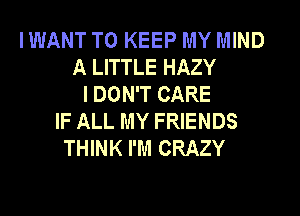 I WANT TO KEEP MY MIND
A LITTLE HAZY
I DON'T CARE
IF ALL MY FRIENDS
THINK I'M CRAZY