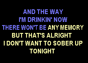 AND THE WAY
I'M DRINKIN' NOW
THERE WON'T BE ANY MEMORY
BUT THAT'S ALRIGHT
I DON'T WANT TO SOBER UP
TONIGHT