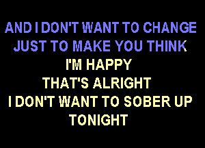 AND I DON'T WANT TO CHANGE
JUST TO MAKE YOU THINK
I'M HAPPY

THAT'S ALRIGHT
I DON'T WANT TO SOBER UP
TONIGHT