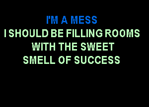 I'M A MESS
I SHOULD BE FILLING ROOMS
WITH THE SWEET
SMELL 0F SUCCESS