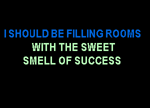 I SHOULD BE FILLING ROOMS
WITH THE SWEET
SMELL 0F SUCCESS