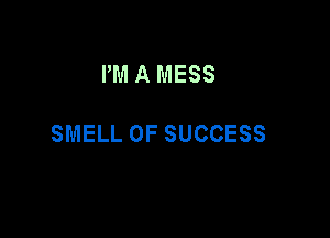PM A MESS

SMELL 0F SUCCESS