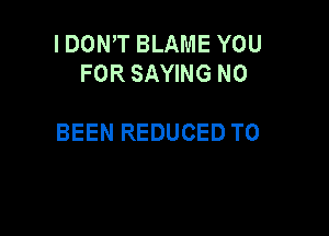 IDONW BLAME YOU
FOR SAYING N0

BEEN REDUCED TO