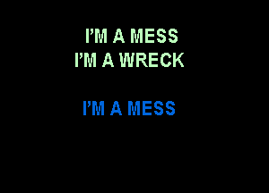 I'M A MESS
PM A WRECK

I'M A MESS