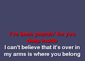 I can? believe that ifs over in
my arms is where you belong