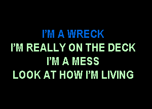 PM A WRECK
PM REALLY ON THE DECK

PM A MESS
LOOK AT HOW PM LIVING