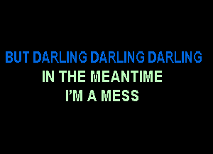 BUT DARLING DARLING DARLING
IN THE MEANTIME

PM A MESS