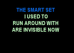 THE SMART SET
IUSED TO
RUN AROUND WITH

ARE INVISIBLE NOW