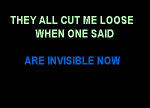 THEY ALL CUT ME LOOSE
WHEN ONE SAID

ARE INVISIBLE NOW