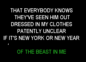 THAT EVERYBODY KNOWS
THEY'VE SEEN HIM OUT
DRESSED IN MY CLOTHES
PATENTLY UNCLEAR
IF IT'S NEW YORK OR NEW YEAR

OF THE BEAST IN ME