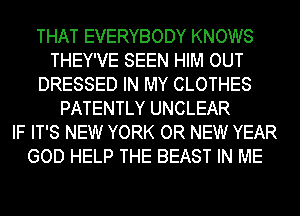 THAT EVERYBODY KNOWS
THEY'VE SEEN HIM OUT
DRESSED IN MY CLOTHES
PATENTLY UNCLEAR
IF IT'S NEW YORK OR NEW YEAR
GOD HELP THE BEAST IN ME