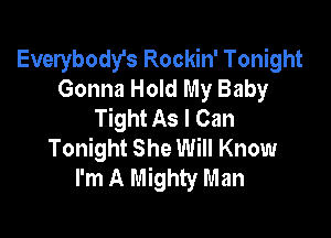 Everybody's Rockin' Tonight
Gonna Hold My Baby
Tight As I Can

Tonight She Will Know
I'm A Mighty Man