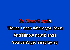 So I'll say it again

'Cause I been where you been

And I know how it ends

You can't get away ay-ay