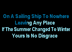 On A Sailing Ship To Nowhere
Leaving Any Place

If The Summer Changed To Winter
Yours Is No Disgrace