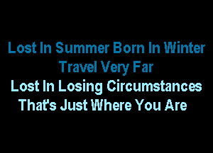 Lost In Summer Born In Winter
Travel Vely Far
Lost In Losing Circumstances
That's Just Where You Are