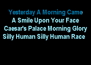 Yesterday A Morning Came
A Smile Upon Your Face
Caesars Palace Morning Glony
Silly Human Silly Human Race