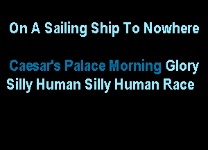 On A Sailing Ship To Nowhere

Caesars Palace Morning Glory
Silly Human Silly Human Race
