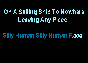 On A Sailing Ship To Nowhere
Leaving Any Place

Silly Human Silly Human Race