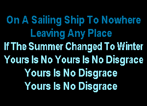 On A Sailing Ship To Nowhere
Leaving Any Place
If The Summer Changed To Winter
Yours Is No Yours Is No Disgrace
Yours Is No Disgrace
Yours Is No Disgrace