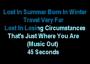 Lost In Summer Born In Winter
Travel Vely Far
Lost In Losing Circumstances
That's Just Where You Are
(Music Out)
45 Seconds