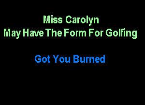 Miss Carolyn
May Have The Form For Golfing

Got You Burned
