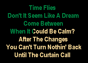 Time Flies
Don't It Seem Like A Dream
Come Between
When It Could Be Calm?
After The Changes
You Can't Turn Nothin' Back
Until The Curtain Call
