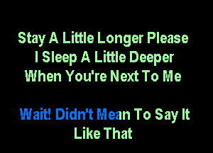 Stay A Little Longer Please
I Sleep A Little Deeper
When You're Next To Me

Wait! Didn't Mean To Say It
Like That