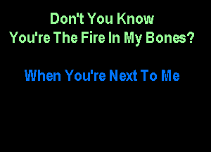 Don't You Know
You're The Fire In My Bones?

When You're Next To Me
