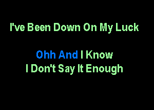 I've Been Down On My Luck

Ohh And I Know

lDon't Say It Enough