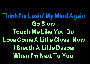 Think I'm Losin' My Mind Again
Go Slow
Touch Me Like You Do
Love Come A Little Closer Now
I Breath A Little Deeper
When I'm Next To You