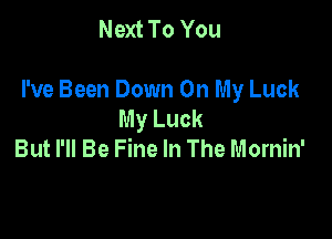 Next To You

I've Been Down On My Luck
My Luck

But I'll Be Fine In The Mornin'