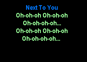 Next To You
Oh-oh-oh Oh-oh-oh
Oh-oh-oh-oh...
Oh-oh-oh Oh-oh-oh

Oh-oh-oh-oh...