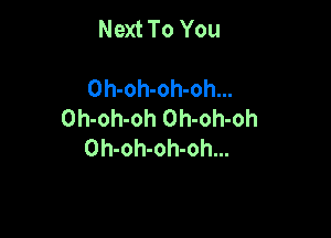 Next To You

Oh-oh-oh-oh...
Oh-oh-oh Oh-oh-oh

Oh-oh-oh-oh...